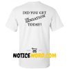 Did You Get The Sensation Today T Shirt back