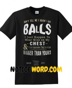 Don't tell me i haven't got balls I just happen to wear mine on my chest shirt