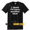 I Think I'll Have Another Beer T Shirt