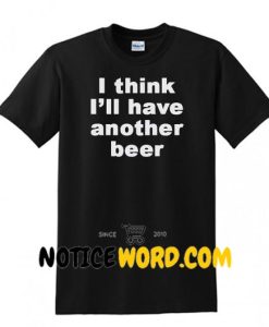 I Think I'll Have Another Beer T Shirt