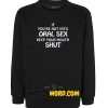 If you're not into oral sex keep your mouth shut sweatshirt