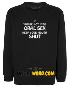 If you're not into oral sex keep your mouth shut sweatshirt