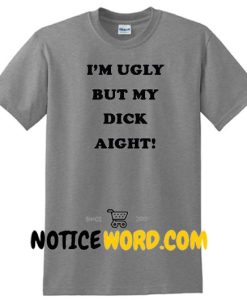 I'm Ugly But My Dick Aight T Shirt