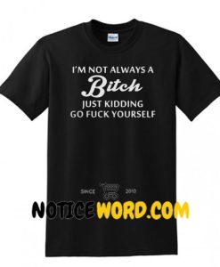 I'm not always a bitch just kidding go fuck yourself shirt