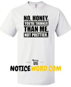 No Honey You're Thinner Than Me Not Prettier Shirt