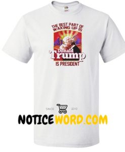 The Best Part Of Waking Up Is Donald Trump Is President Shirt