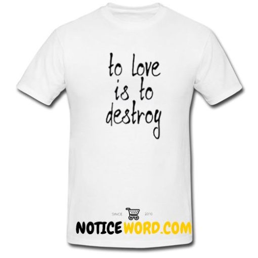 To Love Is To Destroy T Shirt
