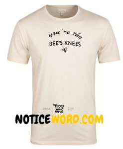 You `re The Bee's Knees T Shirt