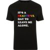 t's A Beautiful Day To Leave Me Alone T Shirt