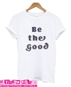 Be the Good T Shirt