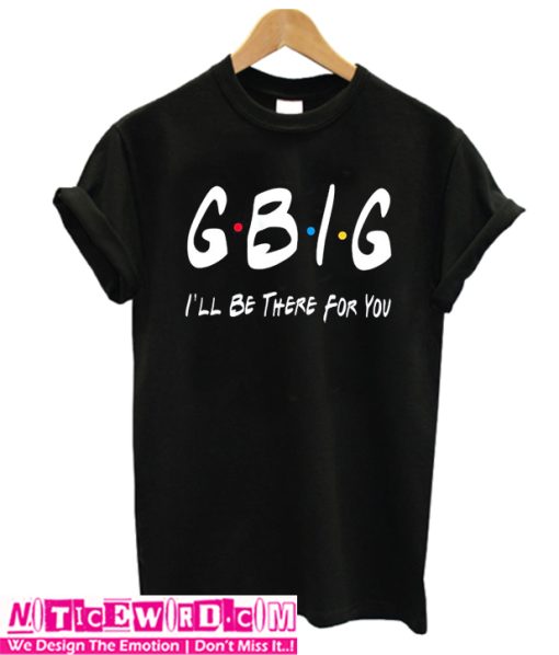 G Big I'll Be there for you t shirt