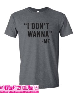 I Don't Wanna t Shirt