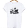 I am short get over it t-shirt