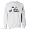 I feel like im already tired tomorrow sweatshirt