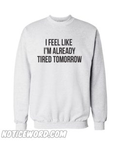 I feel like im already tired tomorrow sweatshirt