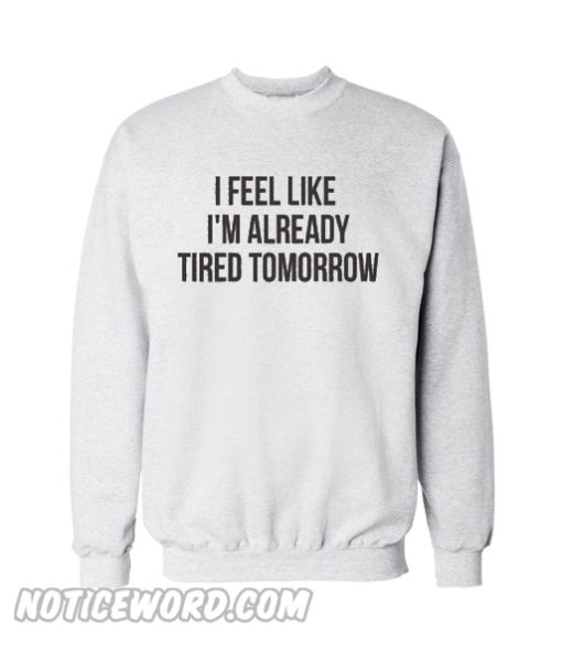 I feel like im already tired tomorrow sweatshirt