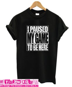 I pAused My Game To Be Here T Shirt