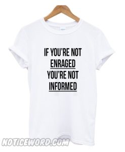 If You’re Not Enraged You’re Not Informed T Shirt