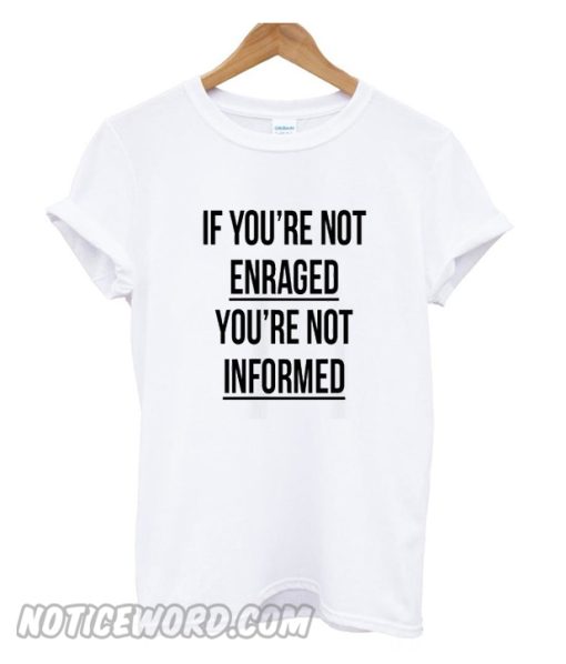 If You’re Not Enraged You’re Not Informed T Shirt