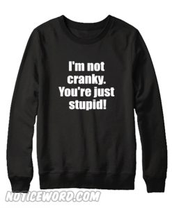 I'm not cranky you're stupid Sweatshirt