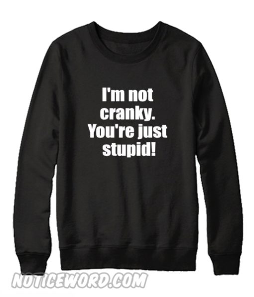 I'm not cranky you're stupid Sweatshirt