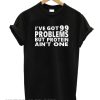 I've Got 99 Problem t Shirt