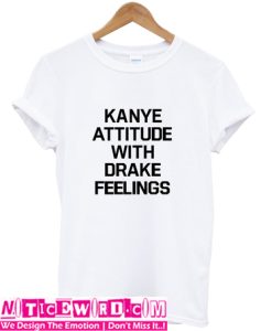 Kanye Attitude With Drake Feelings T Shirt