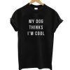 My Dog Thinks I'm Cool T Shirt