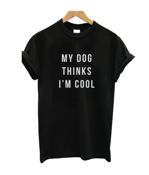 My Dog Thinks I'm Cool T Shirt