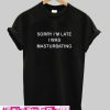 Sorry I'm Late I Was Masturbating T Shirt