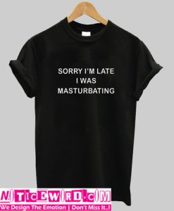 Sorry I'm Late I Was Masturbating T Shirt