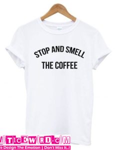 Stop and Smell The Coffee T Shirt