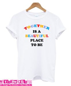 Together Is A Beautiful Place To Be T-shirt