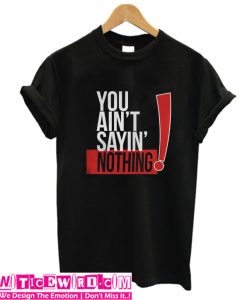 You Aint Sayin Nothing T Shirt