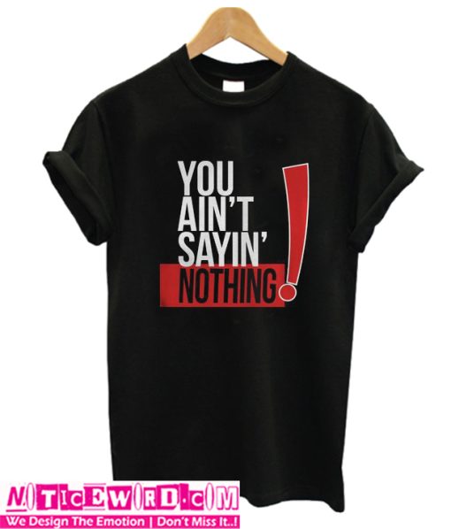 You Aint Sayin Nothing T Shirt