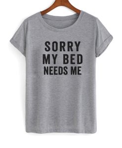 sorry my bed needs me t shirt