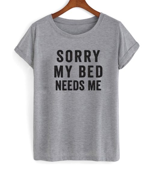 sorry my bed needs me t shirt