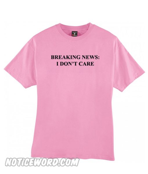 Breaking News I Dont care T Shirt