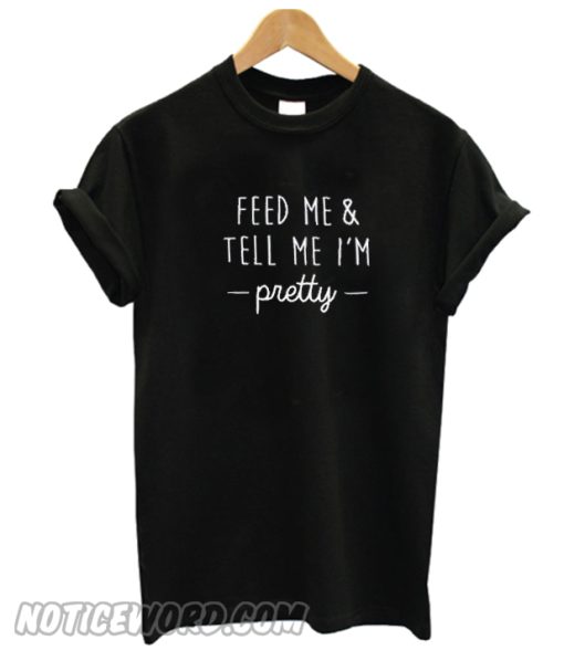 Feed Me & Tell Me I'm Pretty T Shirt