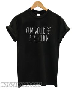 Gum Would Be Perfection T Shirt