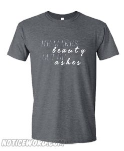 He Makes Beauty Out Of Ashes T Shirt