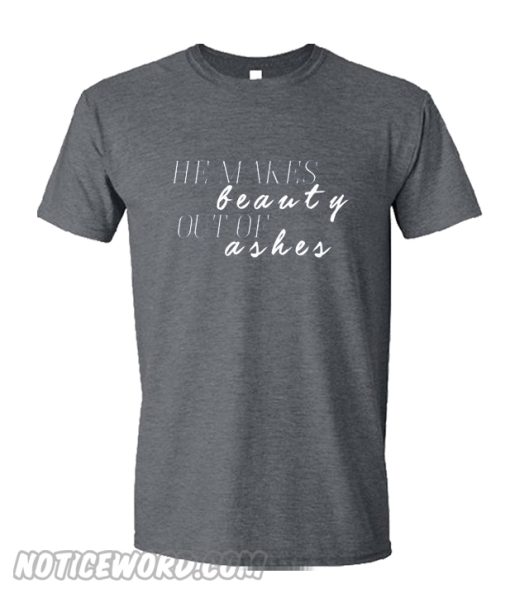 He Makes Beauty Out Of Ashes T Shirt