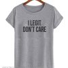 I legit dont care Tshirt