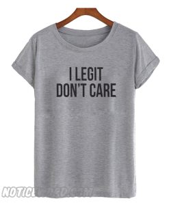 I legit dont care Tshirt