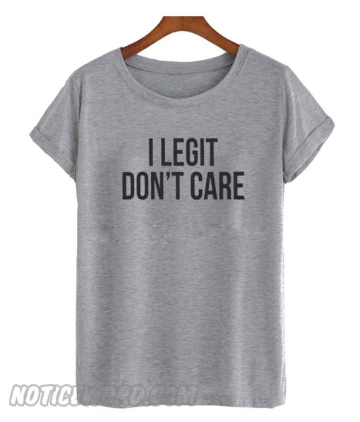 I legit dont care Tshirt