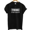 Think It's Not Illegal Yet T SHirt