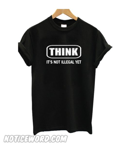 Think It's Not Illegal Yet T SHirt