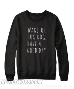 Wake ip Hug Dog have A Good Day Sweatshirt