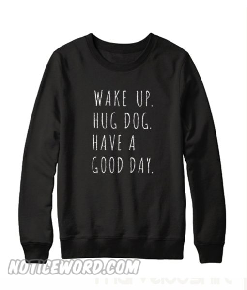 Wake ip Hug Dog have A Good Day Sweatshirt
