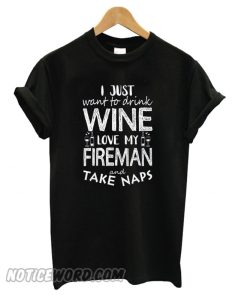 I just want to drink wine love my fireman and take naps T shirt